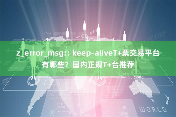 z_error_msg:: keep-aliveT+票交易平台有哪些？国内正规T+台推荐