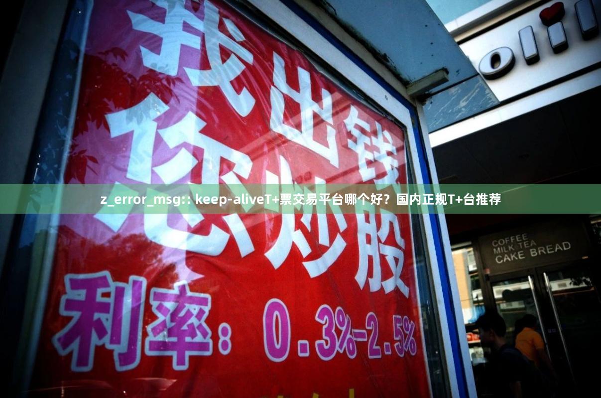 z_error_msg:: keep-aliveT+票交易平台哪个好？国内正规T+台推荐